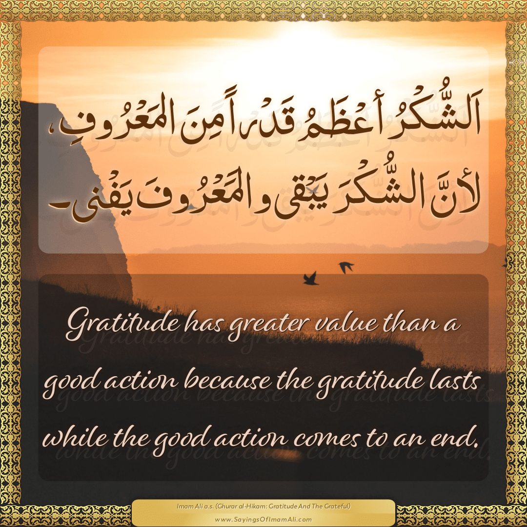 Gratitude has greater value than a good action because the gratitude lasts...